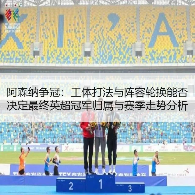 阿森纳争冠:工体打法与阵容轮换能否决定最终英超冠军归属与赛季走势分析